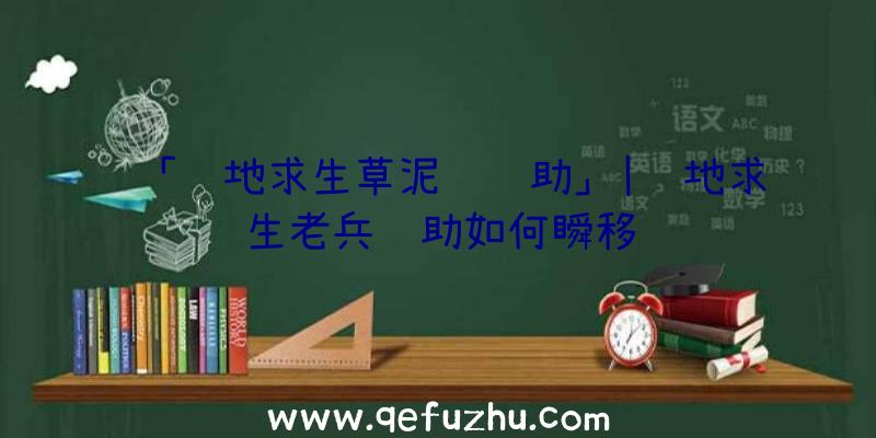 「绝地求生草泥马辅助」|绝地求生老兵辅助如何瞬移